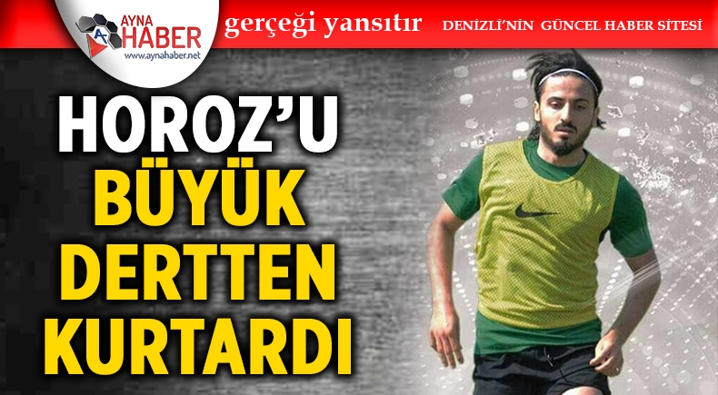 HOROZ’U BÜYÜK DERTTEN KURTARDI